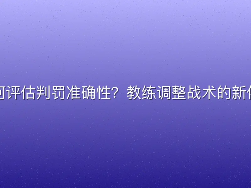 如何评估判罚准确性？教练调整战术的新依据